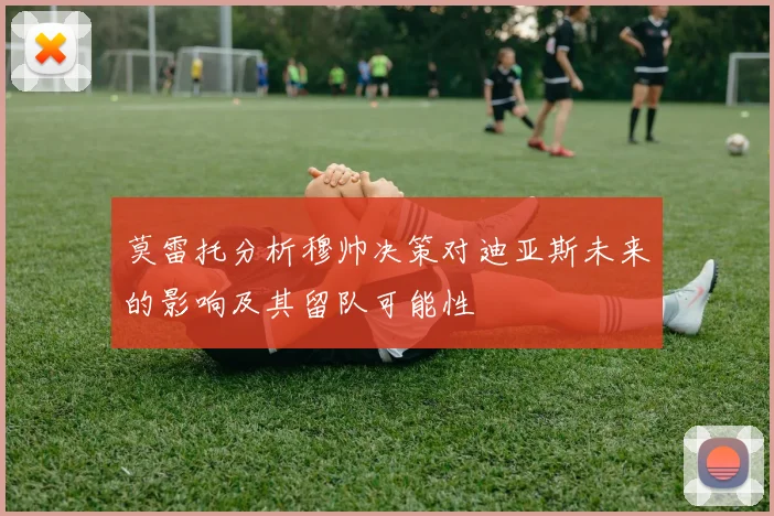 莫雷托分析穆帅决策对迪亚斯未来的影响及其留队可能性