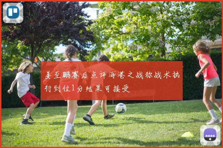姜至鹏赛后点评海港之战称战术执行到位1分结果可接受