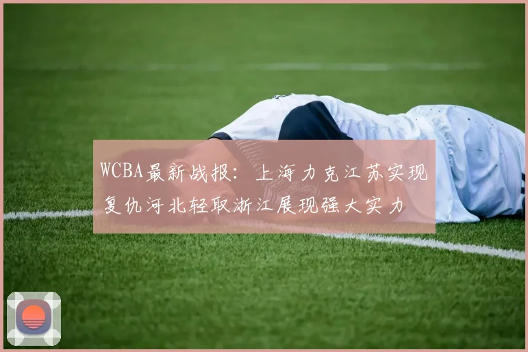 WCBA最新战报：上海力克江苏实现复仇河北轻取浙江展现强大实力