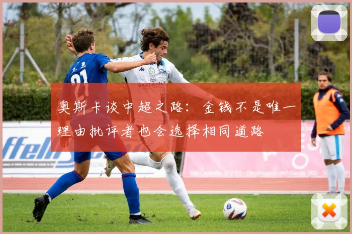 奥斯卡谈中超之路：金钱不是唯一理由批评者也会选择相同道路