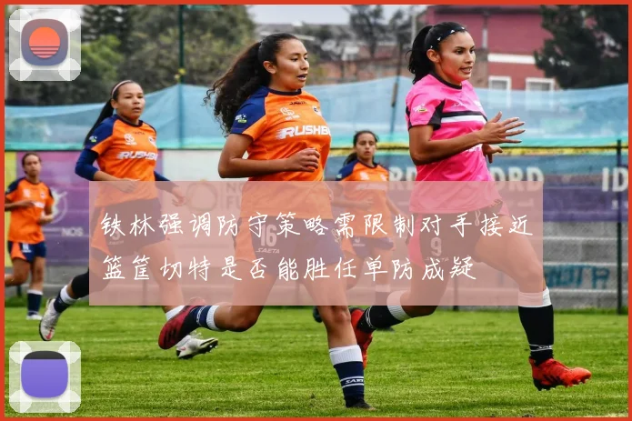 铁林强调防守策略需限制对手接近篮筐切特是否能胜任单防成疑