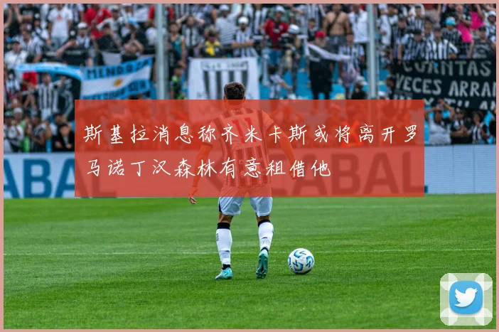 斯基拉消息称齐米卡斯或将离开罗马诺丁汉森林有意租借他