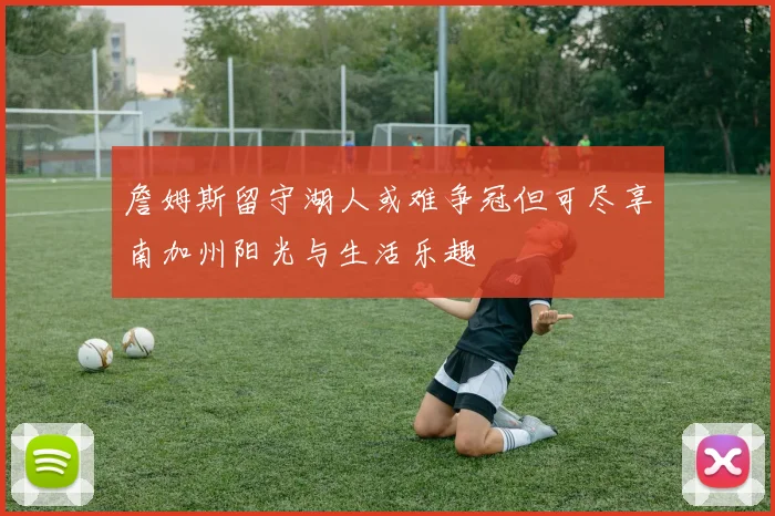 詹姆斯留守湖人或难争冠但可尽享南加州阳光与生活乐趣