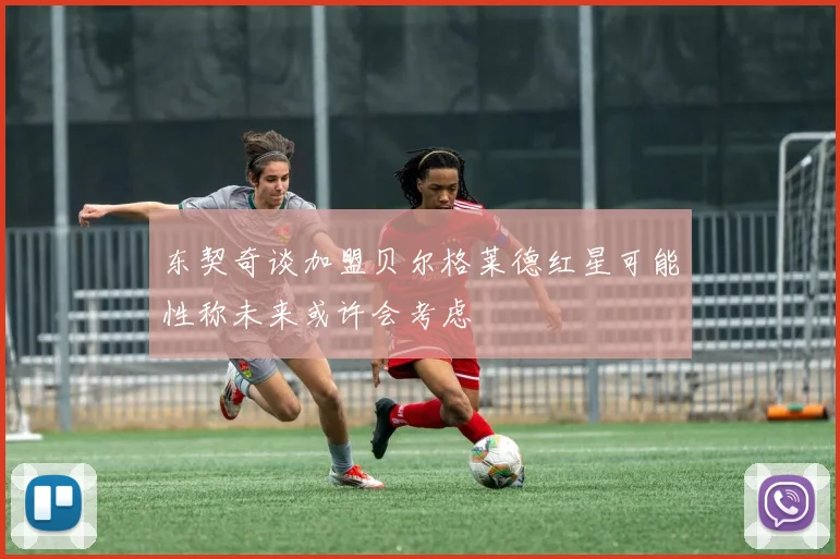 东契奇谈加盟贝尔格莱德红星可能性称未来或许会考虑