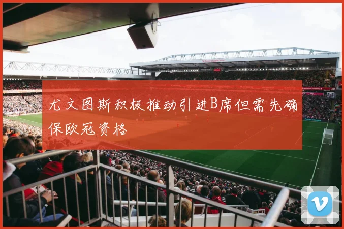 尤文图斯积极推动引进B席但需先确保欧冠资格