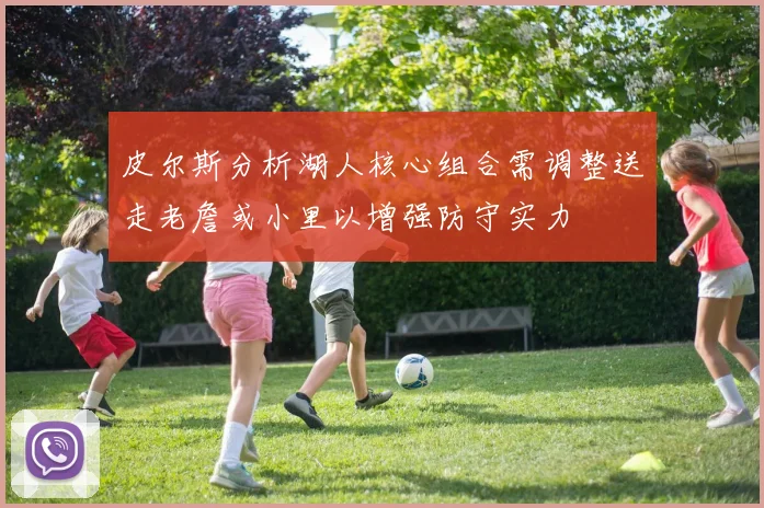 皮尔斯分析湖人核心组合需调整送走老詹或小里以增强防守实力