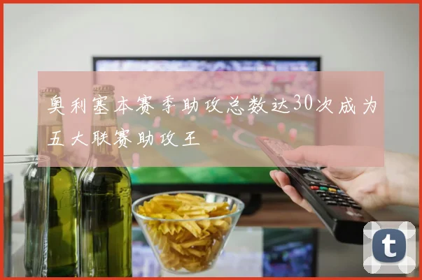 奥利塞本赛季助攻总数达30次成为五大联赛助攻王