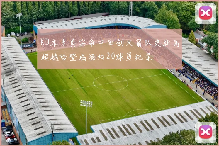 KD本季真实命中率创火箭队史新高超越哈登成场均20球员纪录