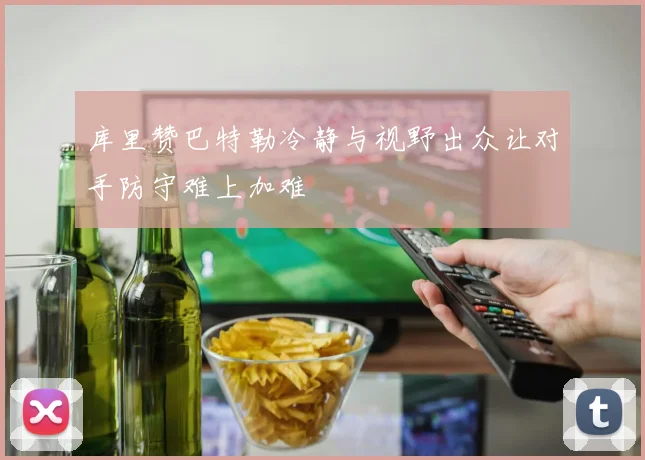 库里赞巴特勒冷静与视野出众让对手防守难上加难