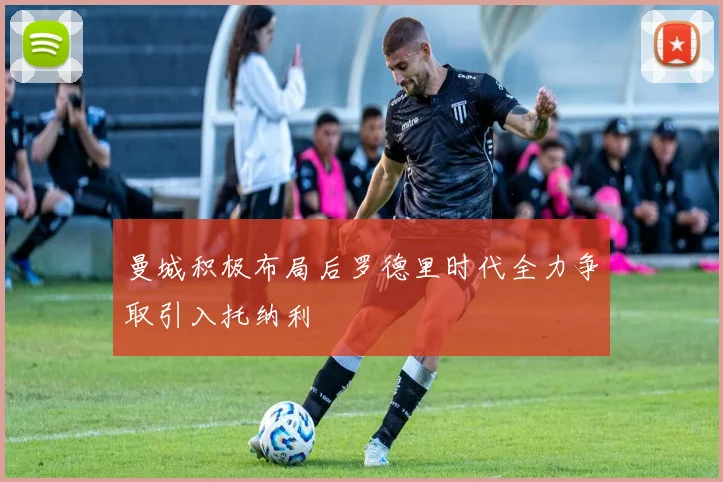 曼城积极布局后罗德里时代全力争取引入托纳利