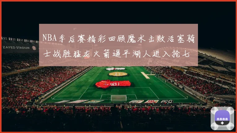 NBA季后赛精彩回顾魔术击败活塞骑士战胜猛龙火箭逼平湖人进入抢七大战