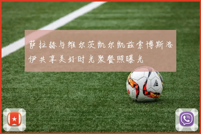 萨拉赫与维尔茨凯尔凯兹索博斯洛伊共享美好时光聚餐照曝光