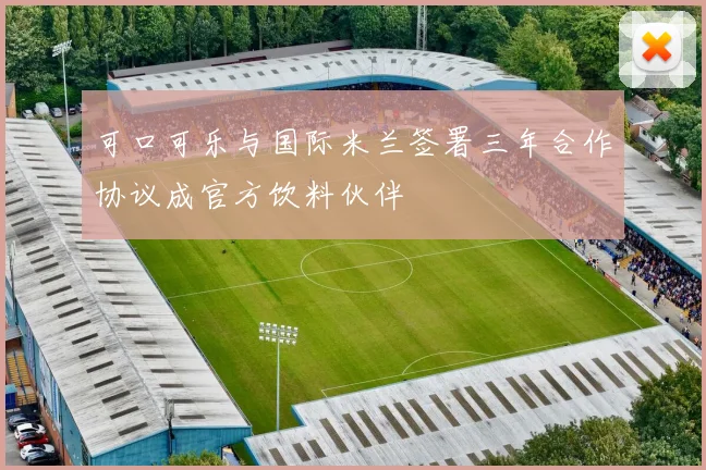 可口可乐与国际米兰签署三年合作协议成官方饮料伙伴