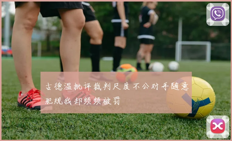 古德温批评裁判尺度不公对手随意犯规我却频频被罚