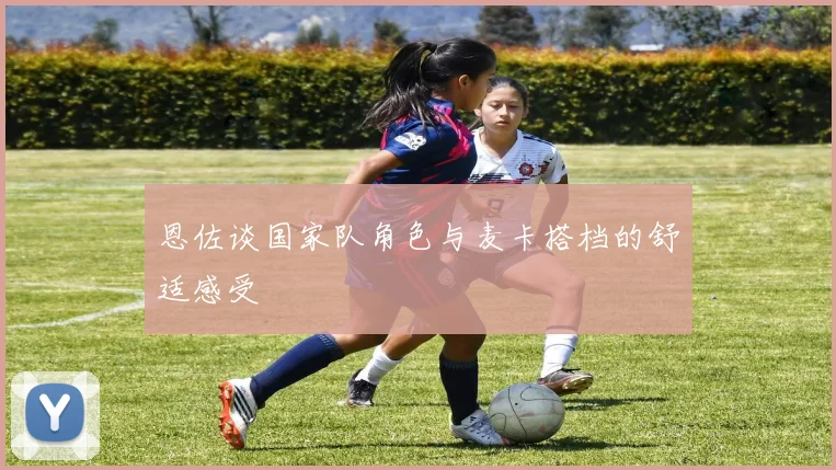 恩佐谈国家队角色与麦卡搭档的舒适感受
