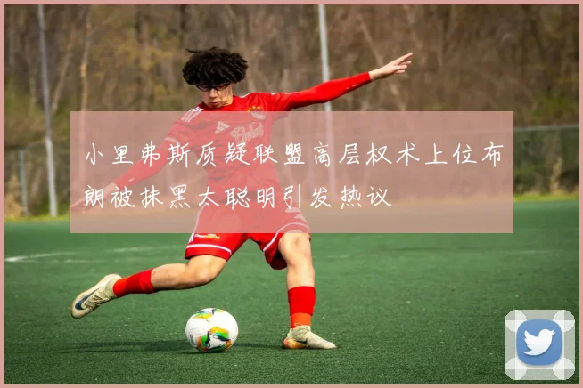 小里弗斯质疑联盟高层权术上位布朗被抹黑太聪明引发热议