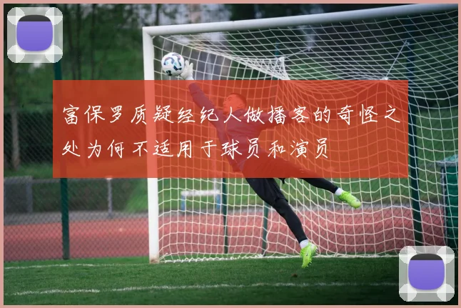 富保罗质疑经纪人做播客的奇怪之处为何不适用于球员和演员