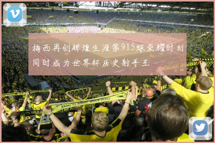 梅西再创辉煌生涯第915球荣耀时刻同时成为世界杯历史射手王