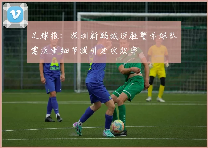 足球报：深圳新鹏城连胜警示球队需注重细节提升进攻效率