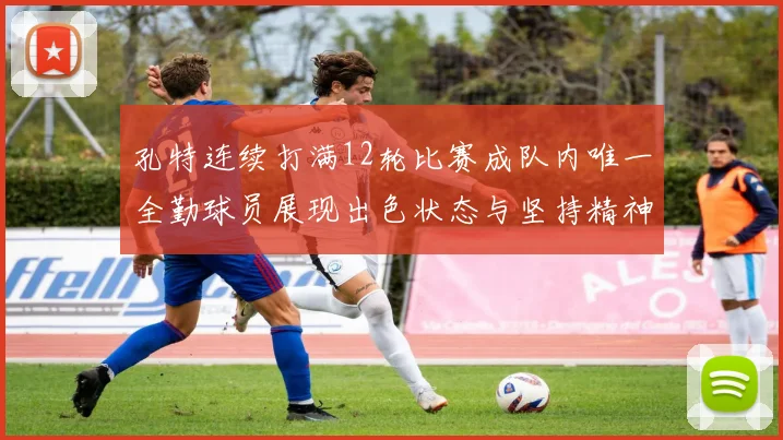 孔特连续打满12轮比赛成队内唯一全勤球员展现出色状态与坚持精神