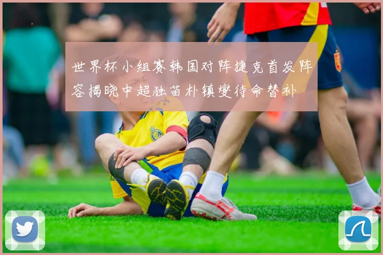 世界杯小组赛韩国对阵捷克首发阵容揭晓中超独苗朴镇燮待命替补