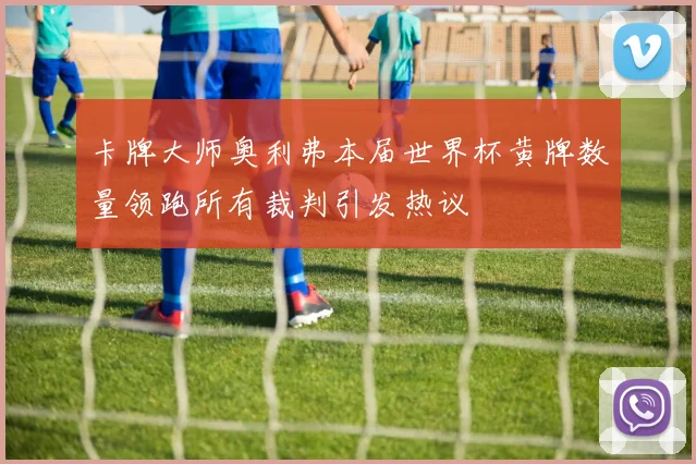 卡牌大师奥利弗本届世界杯黄牌数量领跑所有裁判引发热议