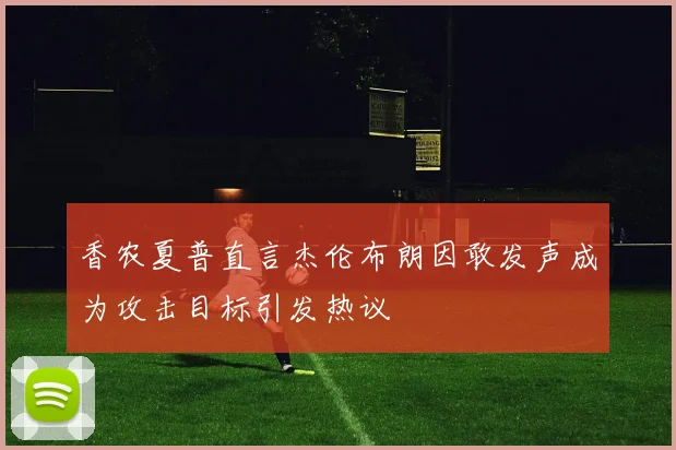 香农夏普直言杰伦布朗因敢发声成为攻击目标引发热议